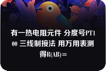 有一热电阻元件 分度号PT100 三线制接法 用万用表测得R(AB)=