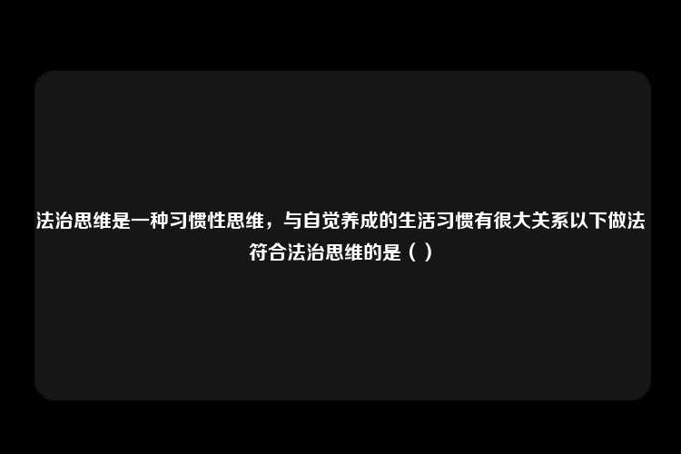 法治思维是一种习惯性思维，与自觉养成的生活习惯有很大关系以下做法符合法治思维的是（）