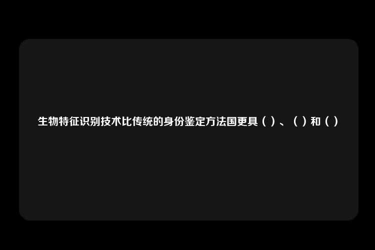 生物特征识别技术比传统的身份鉴定方法国更具（）、（）和（）