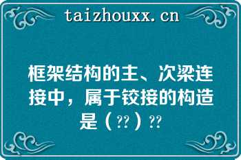 框架结构的主、次梁连接中，属于铰接的构造是（??）??