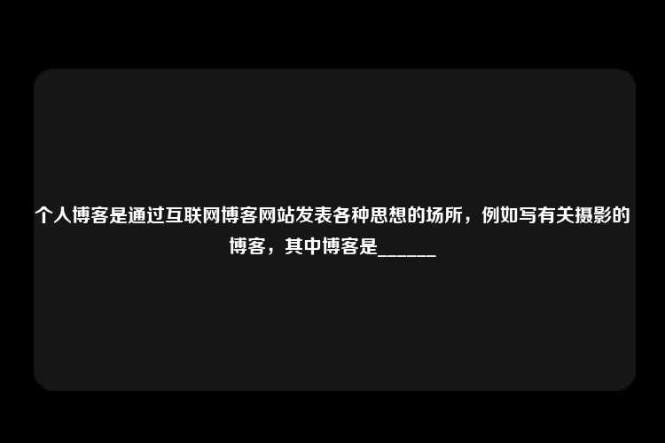 个人博客是通过互联网博客网站发表各种思想的场所，例如写有关摄影的博客，其中博客是______