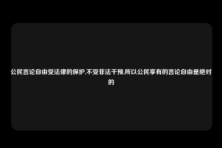 公民言论自由受法律的保护,不受非法干预,所以公民享有的言论自由是绝对的