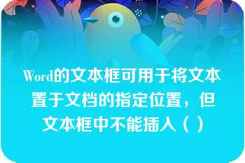 Word的文本框可用于将文本置于文档的指定位置，但文本框中不能插入（）