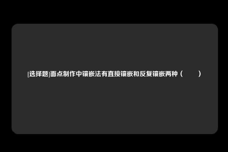 [选择题]面点制作中镶嵌法有直接镶嵌和反复镶嵌两种（　　）