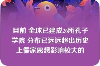 目前 全球已建成26所孔子学院 分布已远远超出历史上儒家思想影响较大的