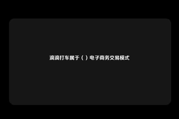 滴滴打车属于（）电子商务交易模式