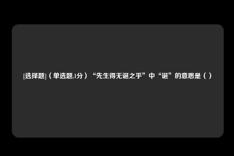 [选择题]（单选题,1分）“先生得无诞之乎”中“诞”的意思是（）