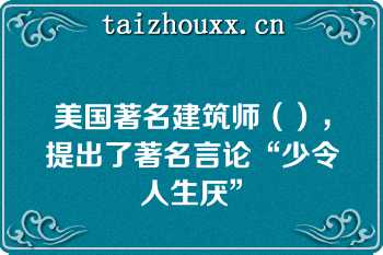 美国著名建筑师（），提出了著名言论“少令人生厌”