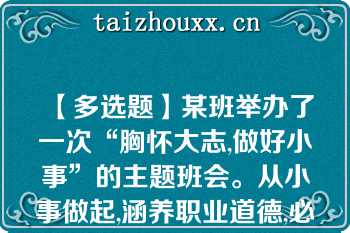 【多选题】某班举办了一次“胸怀大志,做好小事”的主题班会。从小事做起,涵养职业道德,必须() (1.0分)\nA. 立足岗位，脚踏实地 B. 从我做起，从现在做起 C. 从点滴小事做起，把细节做好 D. 事无巨细，都要亲力亲为\n