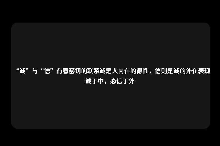 “诚”与“信”有着密切的联系诚是人内在的德性，信则是诚的外在表现诚于中，必信于外