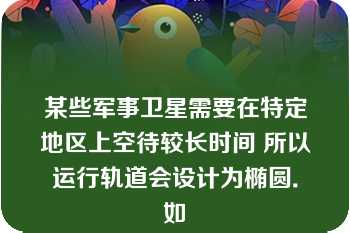 某些军事卫星需要在特定地区上空待较长时间 所以运行轨道会设计为椭圆．如