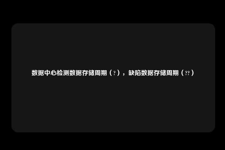 数据中心检测数据存储周期（?），缺陷数据存储周期（??）