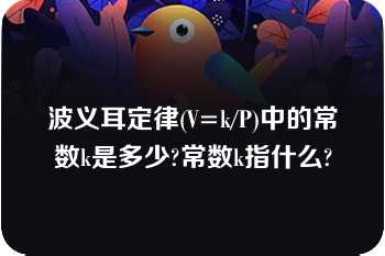 波义耳定律(V=k/P)中的常数k是多少?常数k指什么?