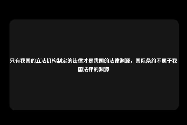 只有我国的立法机构制定的法律才是我国的法律渊源，国际条约不属于我国法律的渊源