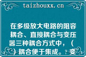 在多级放大电路的阻容耦合、直接耦合与变压器三种耦合方式中，（ ）耦合便于集成。? 变压器|阻容|直接耦合与阻容耦合|直接