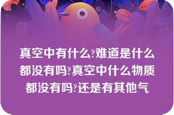 真空中有什么?难道是什么都没有吗?真空中什么物质都没有吗?还是有其他气