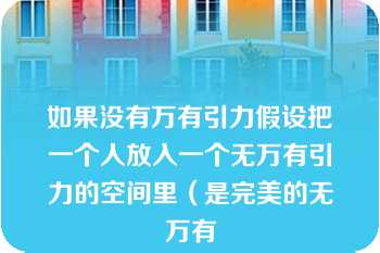 如果没有万有引力假设把一个人放入一个无万有引力的空间里（是完美的无万有