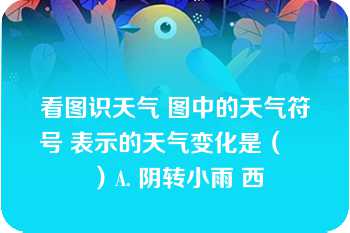 看图识天气 图中的天气符号 表示的天气变化是（　　）A. 阴转小雨 西