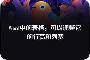 Word中的表格，可以调整它的行高和列宽