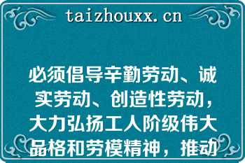 必须倡导辛勤劳动、诚实劳动、创造性劳动，大力弘扬工人阶级伟大品格和劳模精神，推动全社会崇尚劳动、造福劳动者，让劳动最光荣、劳动最崇高、劳动最伟大、（）在全社会蔚然成风。  A：劳动最美丽  B：劳动最可爱  C：劳动最可敬