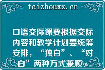 口语交际课要根据交际内容和教学计划要统筹安排，“独白”、“对白”两种方式兼顾\n