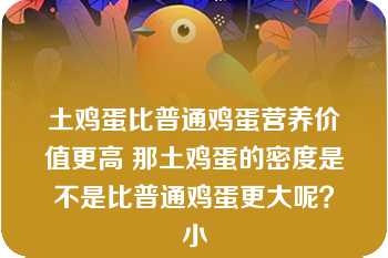 土鸡蛋比普通鸡蛋营养价值更高 那土鸡蛋的密度是不是比普通鸡蛋更大呢？小