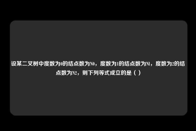 设某二叉树中度数为0的结点数为N0，度数为1的结点数为Nl，度数为2的结点数为N2，则下列等式成立的是（）