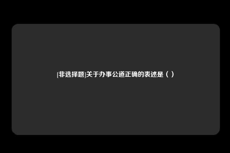 [非选择题]关于办事公道正确的表述是（）