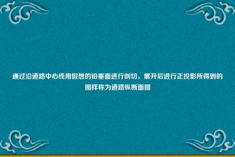 通过沿道路中心线用假想的铅垂面进行剖切，展开后进行正投影所得到的图样称为道路纵断面图