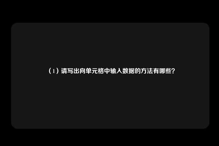 （1）请写出向单元格中输入数据的方法有哪些？