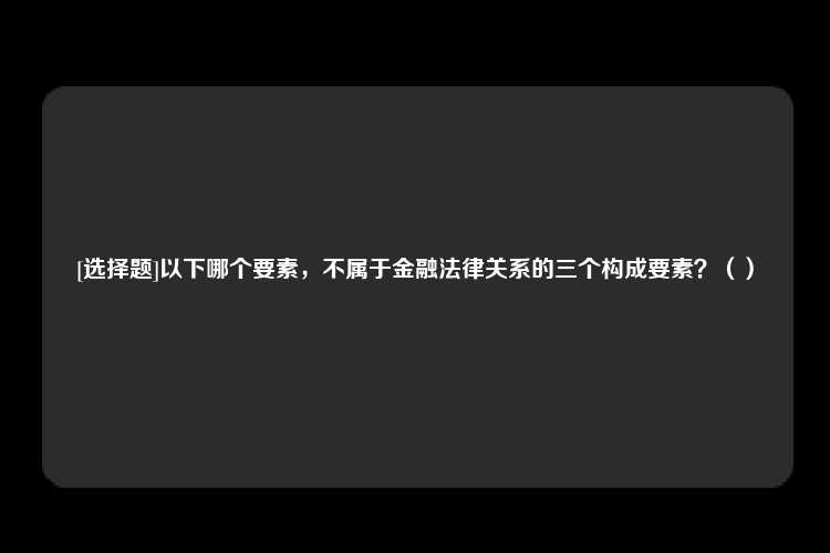 [选择题]以下哪个要素，不属于金融法律关系的三个构成要素？（）