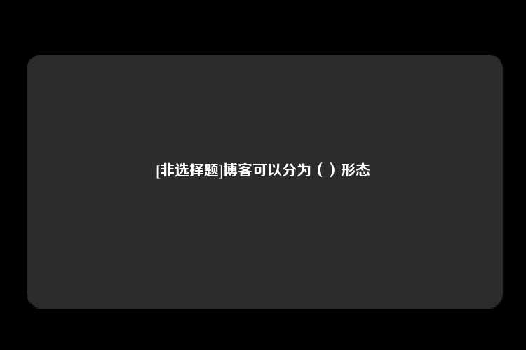 [非选择题]博客可以分为（）形态