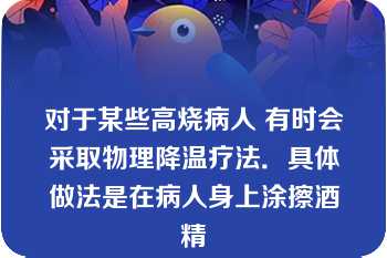 对于某些高烧病人 有时会采取物理降温疗法．具体做法是在病人身上涂擦酒精