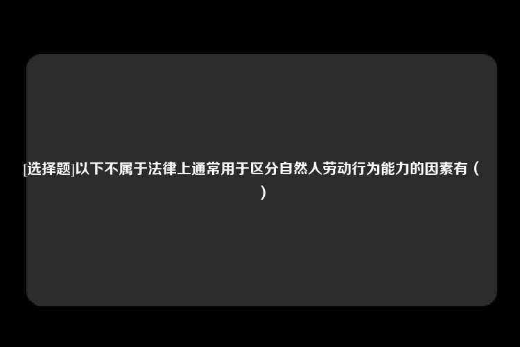 [选择题]以下不属于法律上通常用于区分自然人劳动行为能力的因素有（　　）