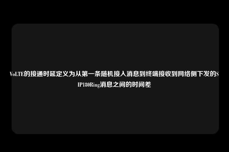 VoLTE的接通时延定义为从第一条随机接入消息到终端接收到网络侧下发的SIP180Ring消息之间的时间差