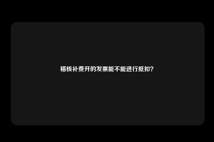 稽核补费开的发票能不能进行抵扣？