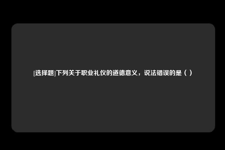 [选择题]下列关于职业礼仪的道德意义，说法错误的是（）