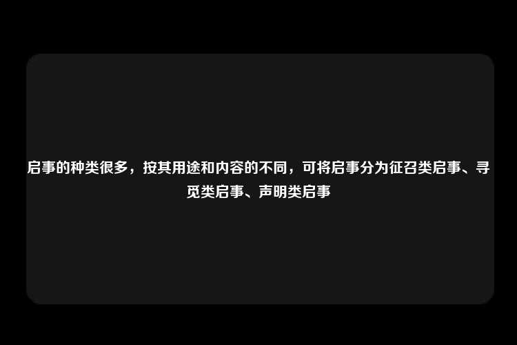 启事的种类很多，按其用途和内容的不同，可将启事分为征召类启事、寻觅类启事、声明类启事