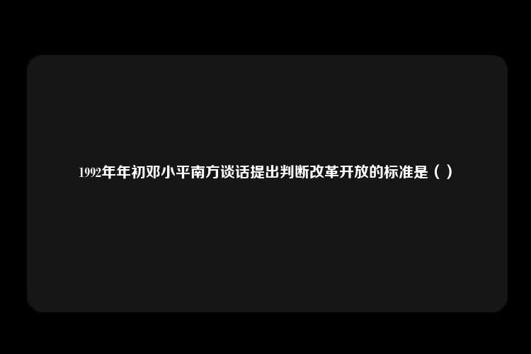 1992年年初邓小平南方谈话提出判断改革开放的标准是（）