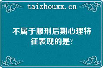 不属于服刑后期心理特征表现的是?