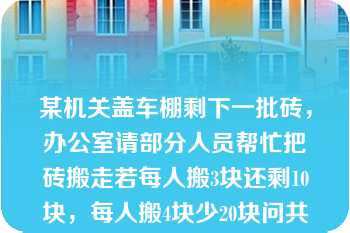 某机关盖车棚剩下一批砖，办公室请部分人员帮忙把砖搬走若每人搬3块还剩10块，每人搬4块少20块问共有多少块砖？