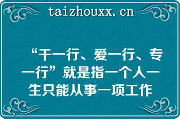 “干一行、爱一行、专一行”就是指一个人一生只能从事一项工作