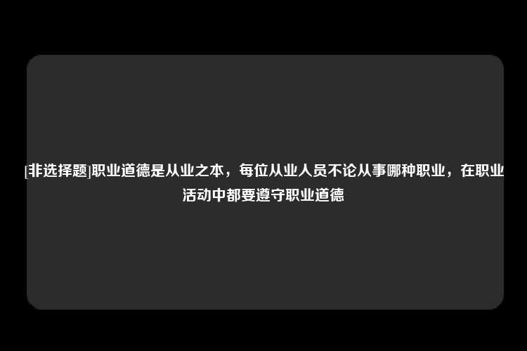 [非选择题]职业道德是从业之本，每位从业人员不论从事哪种职业，在职业活动中都要遵守职业道德