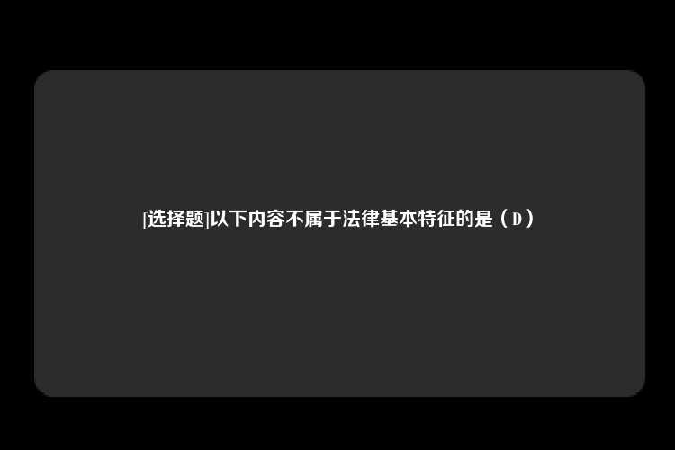 [选择题]以下内容不属于法律基本特征的是（D）