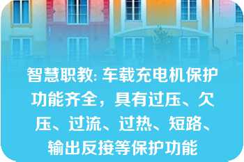 智慧职教: 车载充电机保护功能齐全，具有过压、欠压、过流、过热、短路、输出反接等保护功能