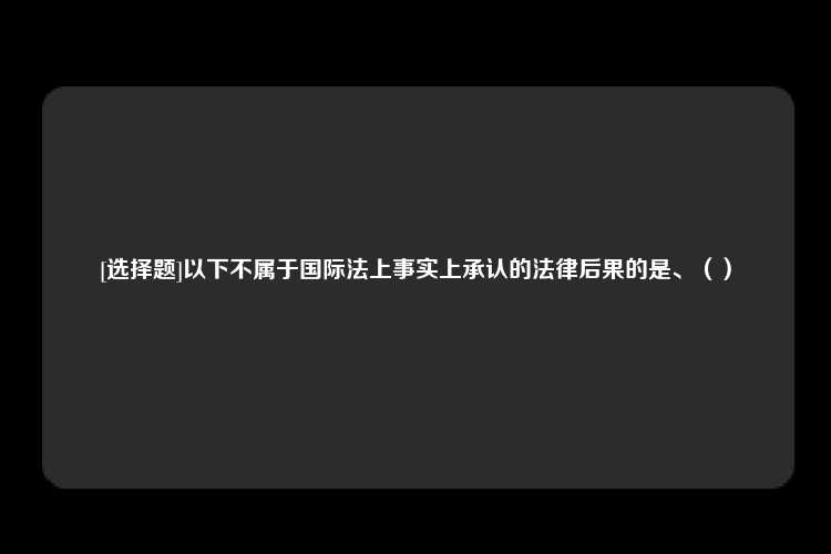 [选择题]以下不属于国际法上事实上承认的法律后果的是、（）