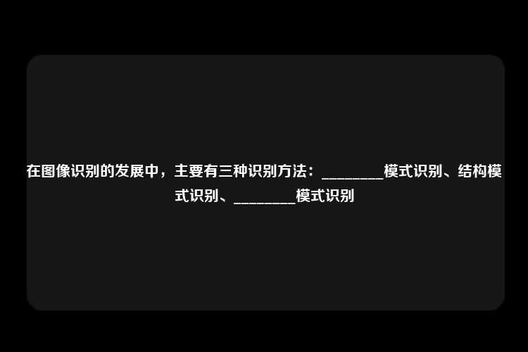 在图像识别的发展中，主要有三种识别方法：________模式识别、结构模式识别、________模式识别