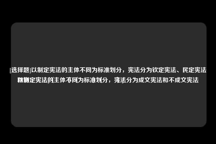 [选择题]以制定宪法的主体不同为标准划分，宪法分为钦定宪法、民定宪法和协定宪法[（　　）（　　）（　　）]
以制定宪法的主体不同为标准划分，宪法分为成文宪法和不成文宪法