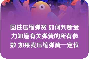 圆柱压缩弹簧 如何判断受力知道有关弹簧的所有参数 如果我压缩弹簧一定位