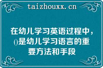 在幼儿学习英语过程中，()是幼儿学习语言的重要方法和手段